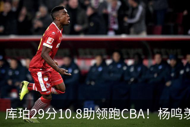 库珀29分10.8助领跑CBA！杨鸣羡慕了：去年有他在我也不用干解说